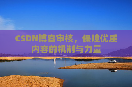 CSDN博客审核,保障优质内容的机制与力量 CSDN博客审核,保障优质内容的机制与力量